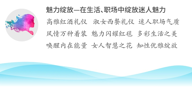 魅力綻放—在生活、職場(chǎng)中綻放迷人魅力；高雅紅酒禮儀 淑女西餐禮儀 迷人職場(chǎng)氣質(zhì)；風(fēng)情萬種著裝 魅力閃耀紅毯 多彩生活之美；喚醒內(nèi)在能量 女人智慧之花 知性優(yōu)雅綻放